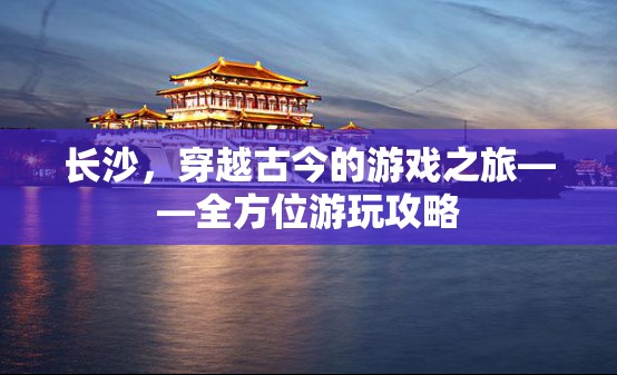 穿越古今的旅程，長沙全方位游玩攻略