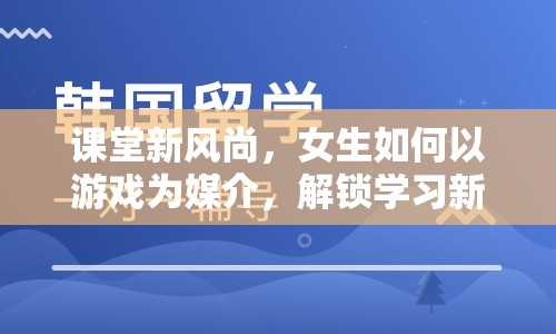 游戲化學(xué)習(xí)，女生解鎖學(xué)習(xí)新境界的課堂新風(fēng)尚