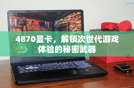 解鎖次世代游戲體驗，4870顯卡的秘密武器