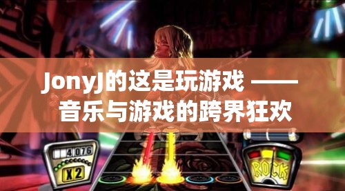 JonyJ的‘這是玩游戲’，音樂與游戲的跨界狂歡  第1張