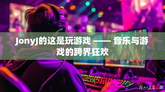 JonyJ的‘這是玩游戲’，音樂與游戲的跨界狂歡  第3張