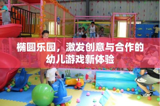 橢圓樂園，激發(fā)幼兒創(chuàng)意與合作的新游戲體驗(yàn)