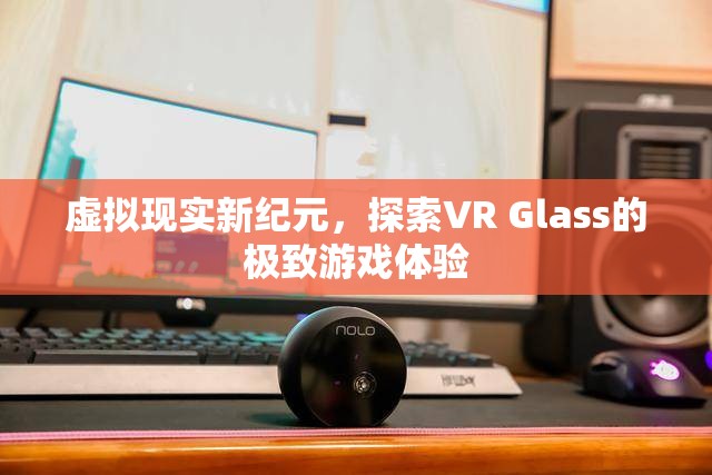 VR Glass，探索虛擬現(xiàn)實新紀元中的極致游戲體驗  第3張