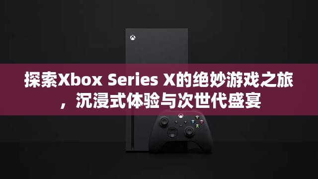 Xbox Series X，探索次世代游戲的絕妙之旅，沉浸式體驗的盛宴