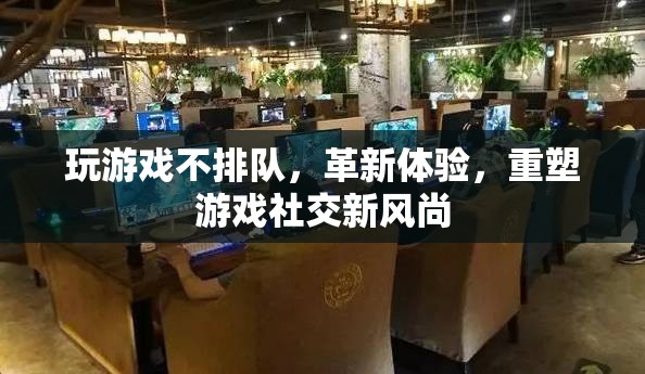 革新游戲體驗，無排隊時代重塑社交新風尚