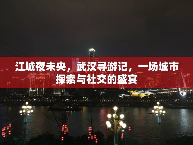 江城夜未央，武漢尋游記——城市探索與社交的璀璨盛宴  第2張