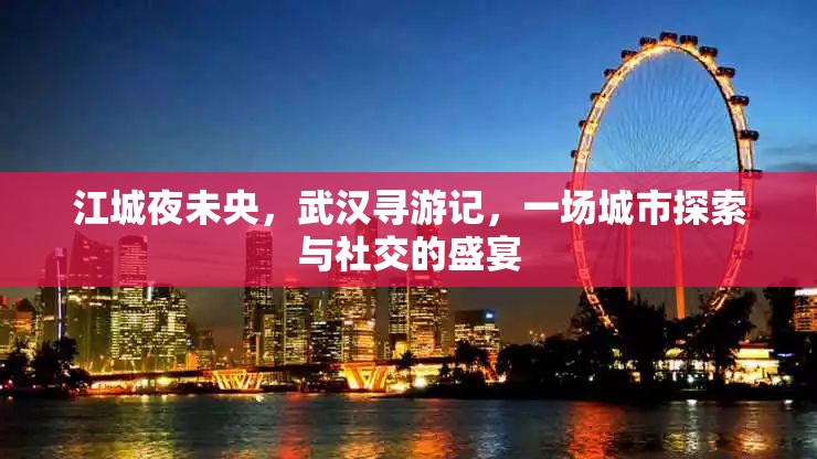 江城夜未央，武漢尋游記——城市探索與社交的璀璨盛宴  第1張