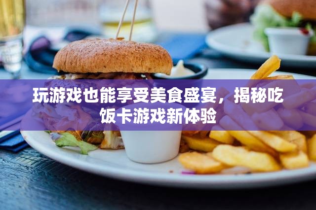 游戲中的美食盛宴，揭秘吃飯卡游戲新體驗(yàn)  第2張