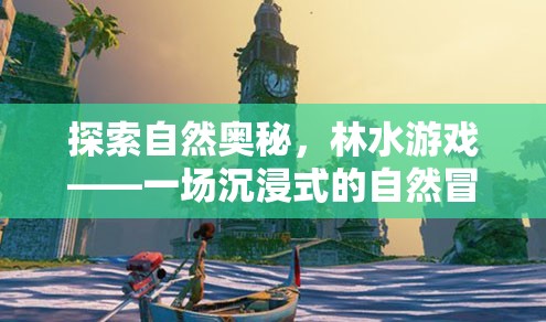 林水游戲，一場探索自然奧秘的沉浸式冒險之旅