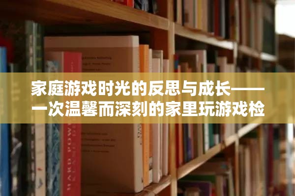 家庭游戲時光的反思與成長，一次溫馨而深刻的家里玩游戲檢討  第2張