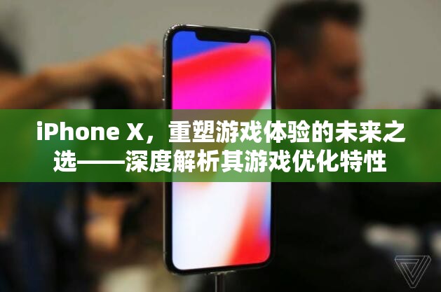 iPhone X，重塑游戲體驗的未來之選——深度解析其游戲優(yōu)化特性