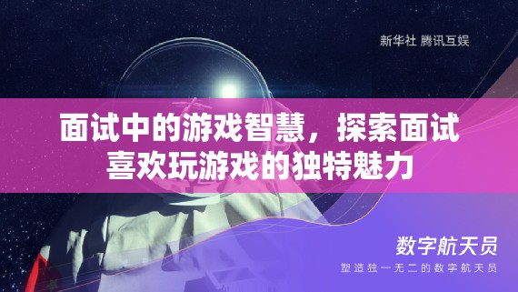 游戲智慧在面試中的獨特魅力，探索游戲愛好者的智慧與優(yōu)勢  第3張