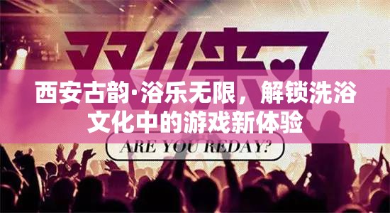 西安古韻，解鎖洗浴文化中的游戲新體驗(yàn)  第3張