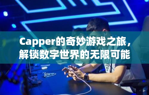 Capper的數(shù)字世界探險，解鎖無限可能的奇妙游戲之旅