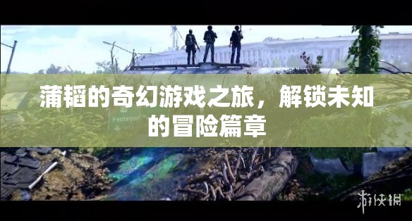 蒲韜的奇幻游戲之旅，解鎖未知的冒險篇章  第3張