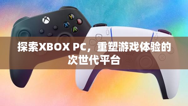 XBOX PC，重塑次世代游戲體驗的革新平臺