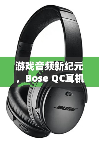 Bose QC耳機(jī)，開啟游戲音頻新紀(jì)元，讓您的游戲之旅更加震撼