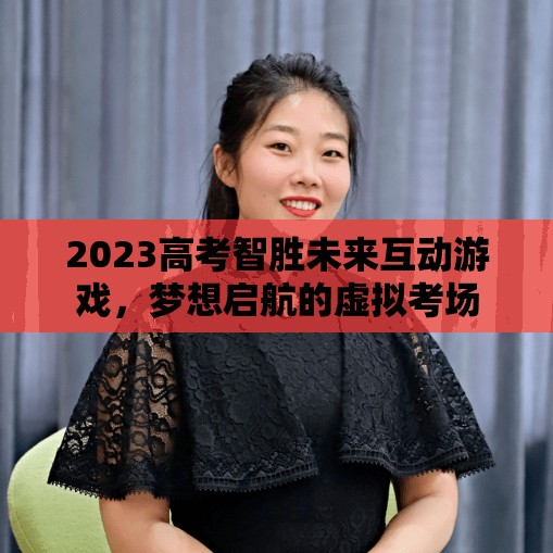 2023高考智勝未來，夢想啟航的虛擬考場互動游戲