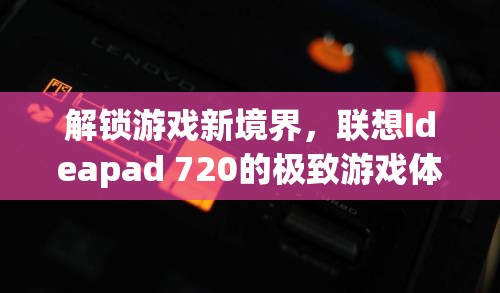 解鎖游戲新境界，聯(lián)想Ideapad 720的極致游戲體驗(yàn)  第3張