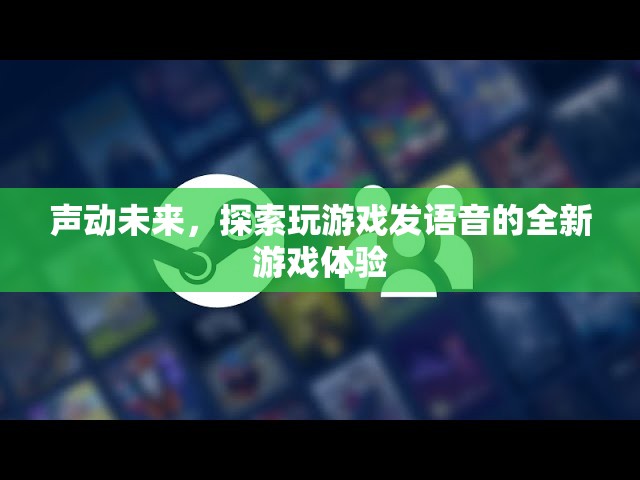 聲動未來，探索全新游戲體驗中的語音互動