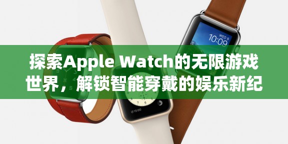 解鎖Apple Watch的無(wú)限游戲世界，智能穿戴的娛樂(lè)新紀(jì)元  第1張