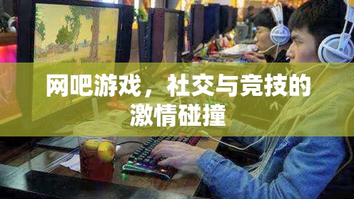 網(wǎng)吧，游戲、社交與競技的激情交匯點