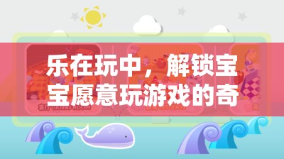 樂在玩中，解鎖寶寶游戲世界的奇妙鑰匙