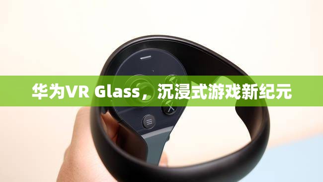 華為VR Glass，開啟沉浸式游戲新紀(jì)元  第1張