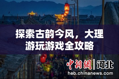 探索古韻今風(fēng)，大理游玩游戲全攻略  第3張