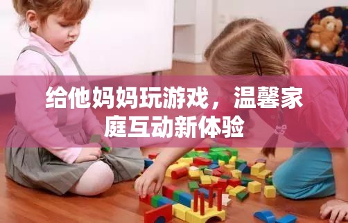 家庭歡樂時光，親子游戲打造溫馨互動新體驗