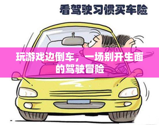 游戲與駕駛的跨界冒險(xiǎn)，倒車(chē)中的游戲之旅  第2張