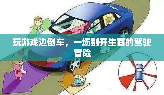 游戲與駕駛的跨界冒險(xiǎn)，倒車(chē)中的游戲之旅  第1張