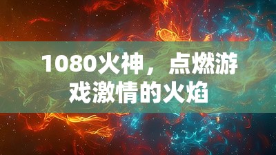 1080火神，點燃游戲激情的火焰