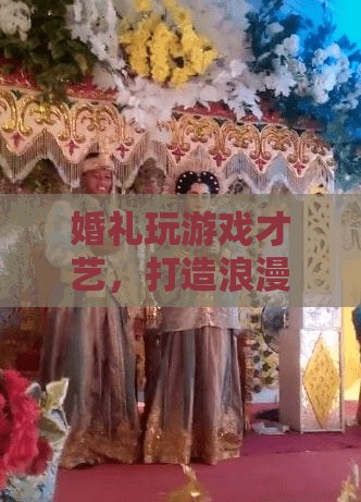 婚禮游戲才藝，打造浪漫歡樂并存的婚禮氛圍