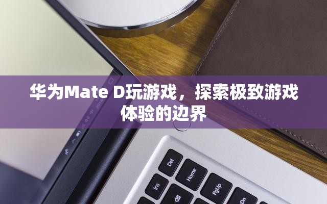 華為Mate D，探索極致游戲體驗邊界  第3張