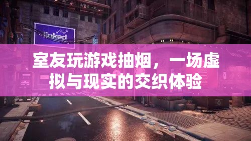 室友沉迷游戲抽煙，虛擬與現(xiàn)實交織下的生活體驗