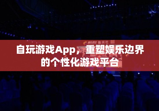 個性化重塑娛樂邊界，自玩游戲App游戲平臺