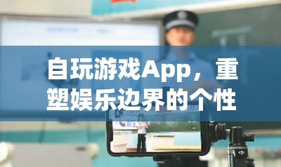 個性化重塑娛樂邊界，自玩游戲App游戲平臺