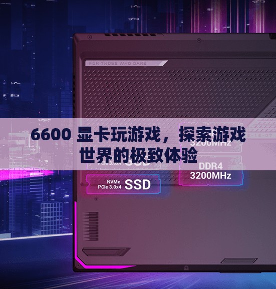 6600顯卡，探索游戲世界的極致體驗(yàn)