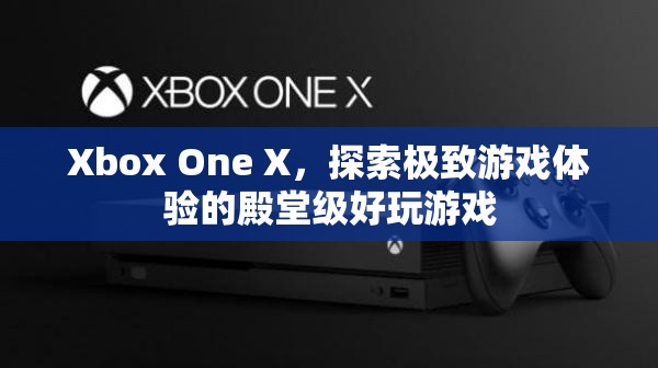 Xbox One X，探索極致游戲體驗的殿堂級好玩游戲