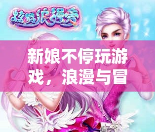 新娘游戲大冒險，浪漫與冒險的奇妙結(jié)合