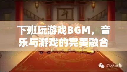 下班玩游戲BGM，音樂與游戲的完美融合，打造沉浸式娛樂體驗(yàn)