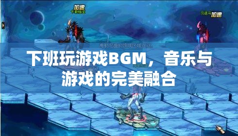 下班玩游戲BGM，音樂與游戲的完美融合，打造沉浸式娛樂體驗(yàn)