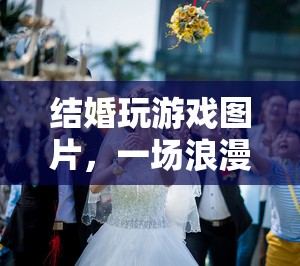 浪漫又有趣！結(jié)婚玩游戲圖片展現(xiàn)婚禮互動新體驗(yàn)