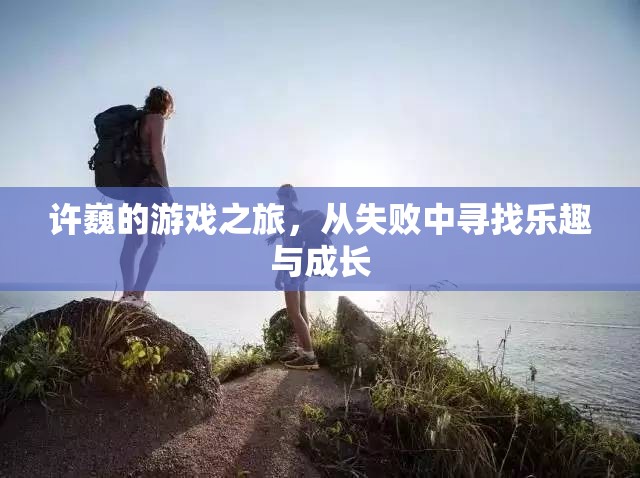 許巍，從失敗中汲取樂趣，游戲之旅見證成長(zhǎng)  第1張