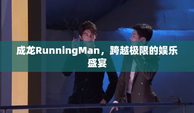 成龍Running Man，跨越極限的娛樂盛宴  第2張