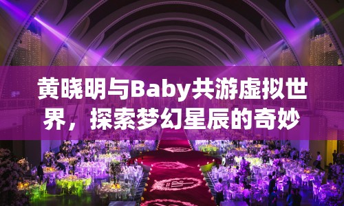 黃曉明與Baby共游虛擬世界，探索夢(mèng)幻星辰的奇妙之旅