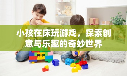 小孩床玩游戲，探索創(chuàng)意與樂趣的奇妙世界  第1張