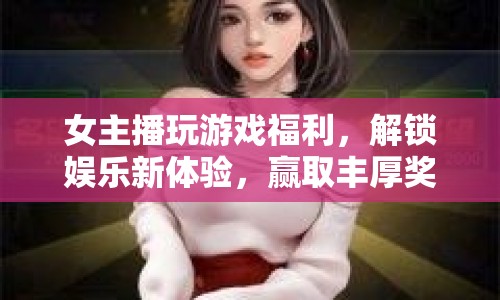 女主播解鎖游戲福利，打造娛樂新體驗