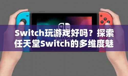 探索任天堂Switch的多維度魅力，游戲性能與體驗(yàn)全面解析